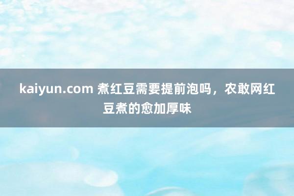 kaiyun.com 煮红豆需要提前泡吗，农敢网红豆煮的愈加厚味