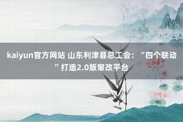 kaiyun官方网站 山东利津县总工会：“四个联动”打造2.0版窜改平台