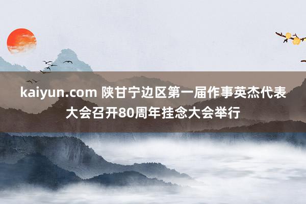 kaiyun.com 陕甘宁边区第一届作事英杰代表大会召开80周年挂念大会举行