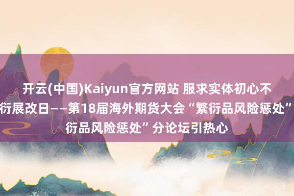 开云(中国)Kaiyun官方网站 服求实体初心不改，惩处风险衍展改日——第18届海外期货大会“繁衍品风险惩处”分论坛引热心