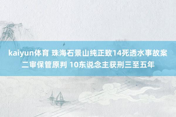 kaiyun体育 珠海石景山纯正致14死透水事故案二审保管原判 10东说念主获刑三至五年