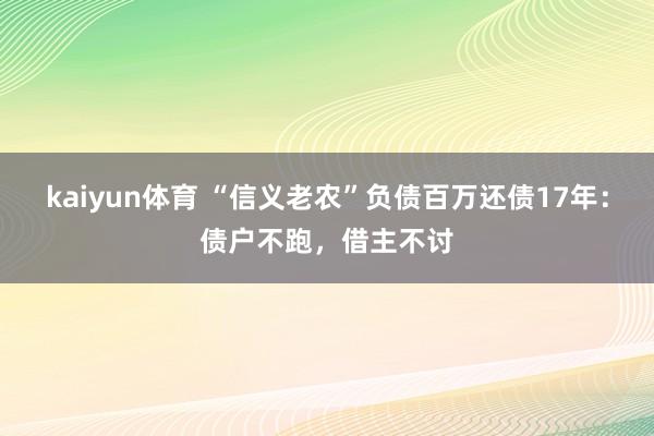 kaiyun体育 “信义老农”负债百万还债17年：债户不跑，借主不讨