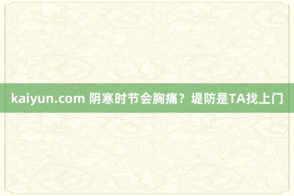 kaiyun.com 阴寒时节会胸痛？堤防是TA找上门