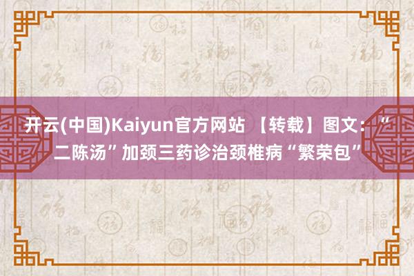 开云(中国)Kaiyun官方网站 【转载】图文：“二陈汤”加颈三药诊治颈椎病“繁荣包”