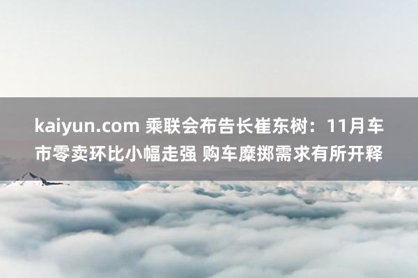 kaiyun.com 乘联会布告长崔东树：11月车市零卖环比小幅走强 购车糜掷需求有所开释