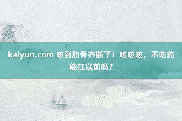 kaiyun.com 咳到肋骨齐断了！咳咳咳，不吃药能扛以前吗？