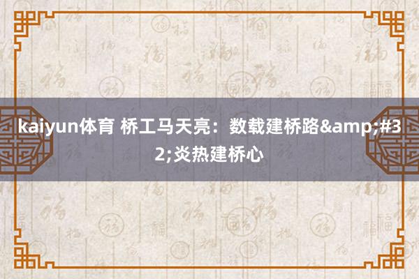 kaiyun体育 桥工马天亮：数载建桥路&#32;炎热建桥心