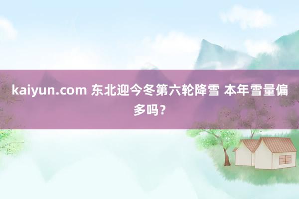 kaiyun.com 东北迎今冬第六轮降雪 本年雪量偏多吗？