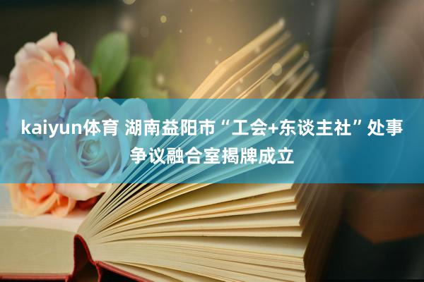 kaiyun体育 湖南益阳市“工会+东谈主社”处事争议融合室揭牌成立