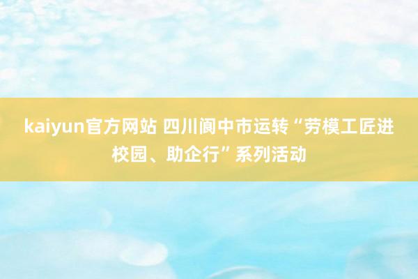 kaiyun官方网站 四川阆中市运转“劳模工匠进校园、助企行”系列活动