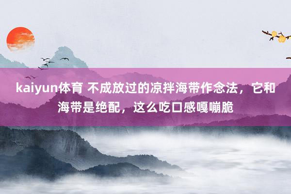 kaiyun体育 不成放过的凉拌海带作念法，它和海带是绝配，这么吃口感嘎嘣脆