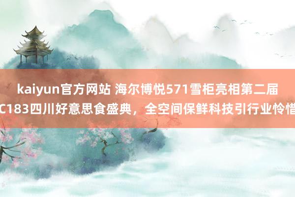 kaiyun官方网站 海尔博悦571雪柜亮相第二届C183四川好意思食盛典，全空间保鲜科技引行业怜惜