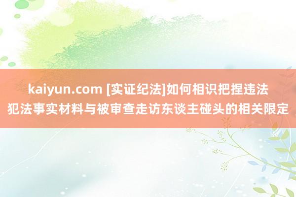 kaiyun.com [实证纪法]如何相识把捏违法犯法事实材料与被审查走访东谈主碰头的相关限定