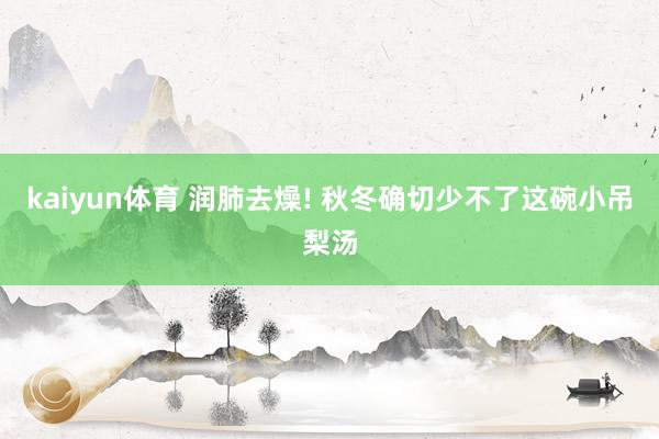 kaiyun体育 润肺去燥! 秋冬确切少不了这碗小吊梨汤