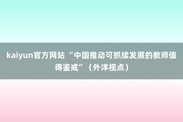 kaiyun官方网站 “中国推动可抓续发展的教师值得鉴戒”（外洋视点）