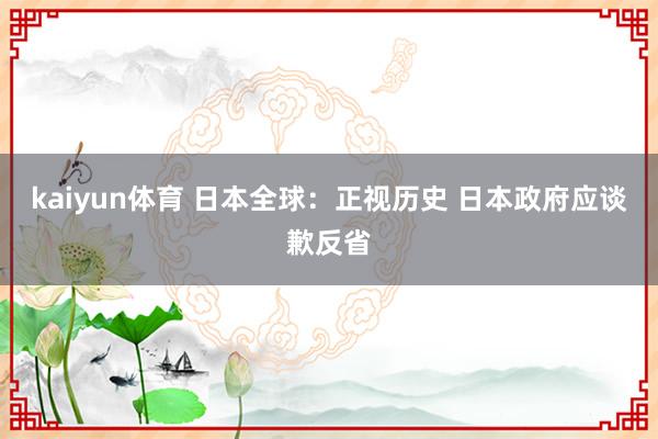 kaiyun体育 日本全球：正视历史 日本政府应谈歉反省