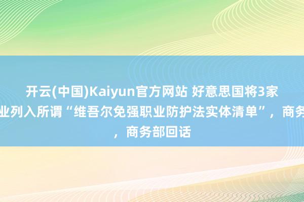 开云(中国)Kaiyun官方网站 好意思国将3家中国企业列入所谓“维吾尔免强职业防护法实体清单”，商务部回话