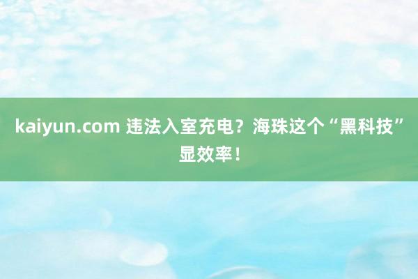 kaiyun.com 违法入室充电？海珠这个“黑科技”显效率！