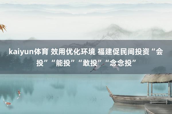 kaiyun体育 效用优化环境 福建促民间投资“会投”“能投”“敢投”“念念投”