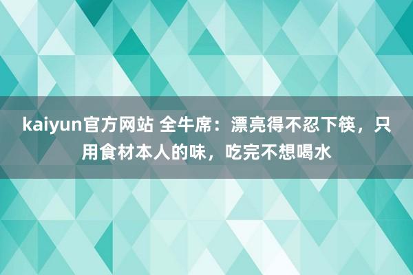 kaiyun官方网站 全牛席：漂亮得不忍下筷，只用食材本人的味，吃完不想喝水