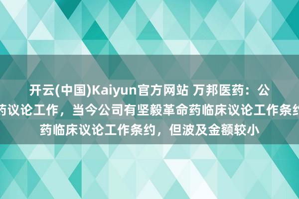 开云(中国)Kaiyun官方网站 万邦医药：公司在逐渐拓展革命药议论工作，当今公司有坚毅革命药临床议论工作条约，但波及金额较小