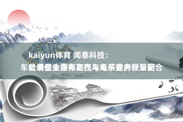 kaiyun体育 闻泰科技：
公司已全面布局汽车电子业务，公司车载录像头业务正在与关系客户鞭策配合