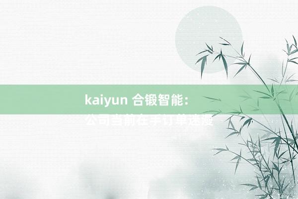 kaiyun 合锻智能：
公司当前在手订单迷漫