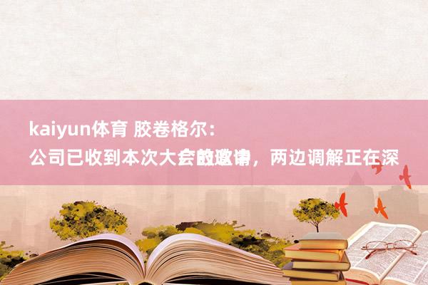 kaiyun体育 胶卷格尔：
公司已收到本次大会的邀请，两边调解正在深广鼓吹中