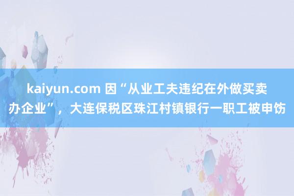 kaiyun.com 因“从业工夫违纪在外做买卖办企业”，大连保税区珠江村镇银行一职工被申饬