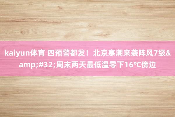 kaiyun体育 四预警都发！北京寒潮来袭阵风7级&#32;周末两天最低温零下16℃傍边