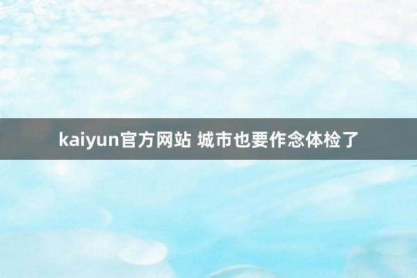 kaiyun官方网站 城市也要作念体检了