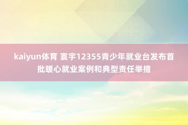 kaiyun体育 寰宇12355青少年就业台发布首批暖心就业案例和典型责任举措