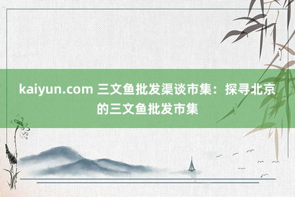 kaiyun.com 三文鱼批发渠谈市集：探寻北京的三文鱼批发市集