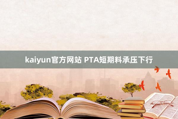 kaiyun官方网站 PTA短期料承压下行