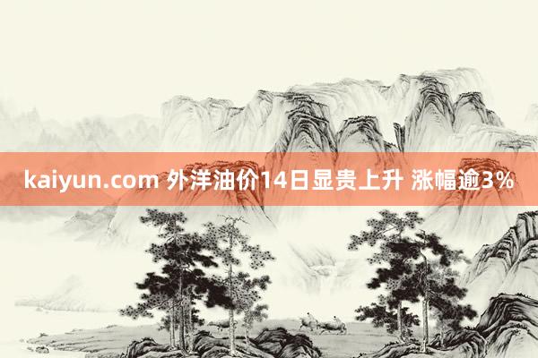 kaiyun.com 外洋油价14日显贵上升 涨幅逾3%