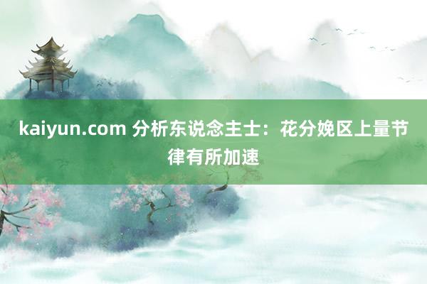 kaiyun.com 分析东说念主士：花分娩区上量节律有所加速