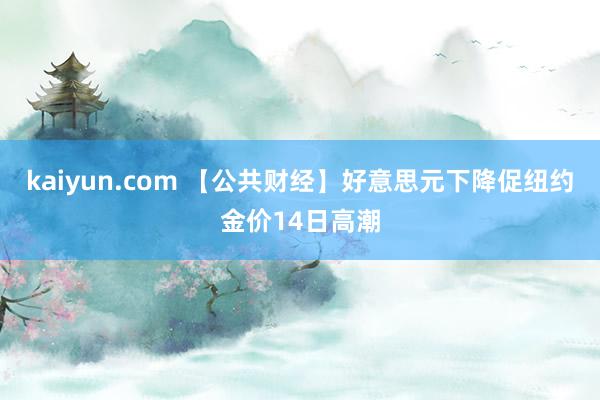 kaiyun.com 【公共财经】好意思元下降促纽约金价14日高潮