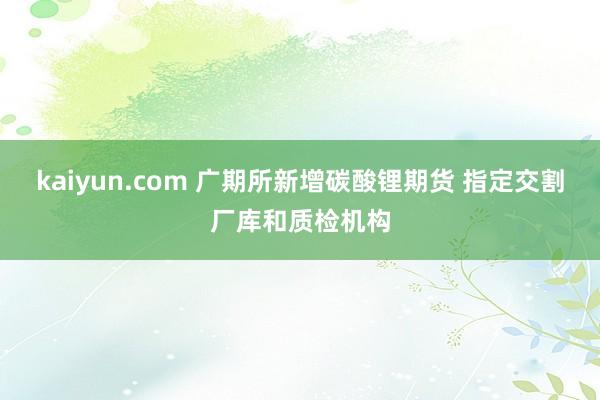 kaiyun.com 广期所新增碳酸锂期货 指定交割厂库和质检机构