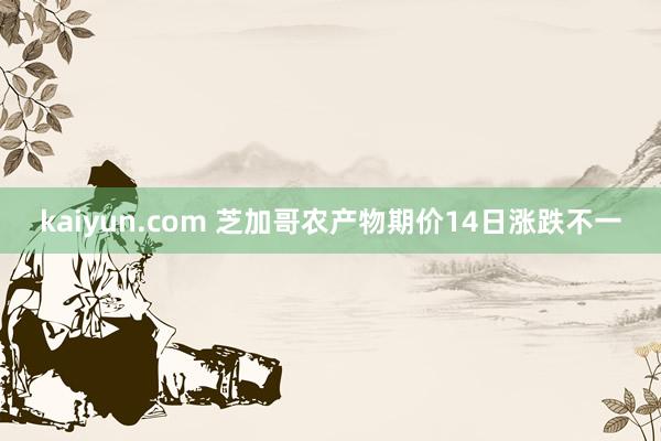 kaiyun.com 芝加哥农产物期价14日涨跌不一