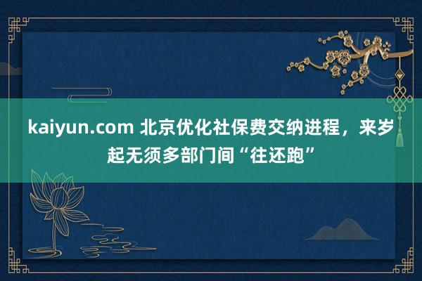 kaiyun.com 北京优化社保费交纳进程，来岁起无须多部门间“往还跑”