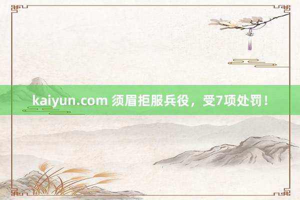 kaiyun.com 须眉拒服兵役，受7项处罚！