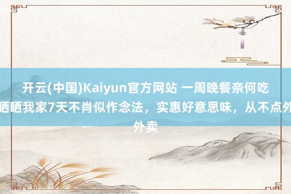 开云(中国)Kaiyun官方网站 一周晚餐奈何吃？晒晒我家7天不肖似作念法，实惠好意思味，从不点外卖