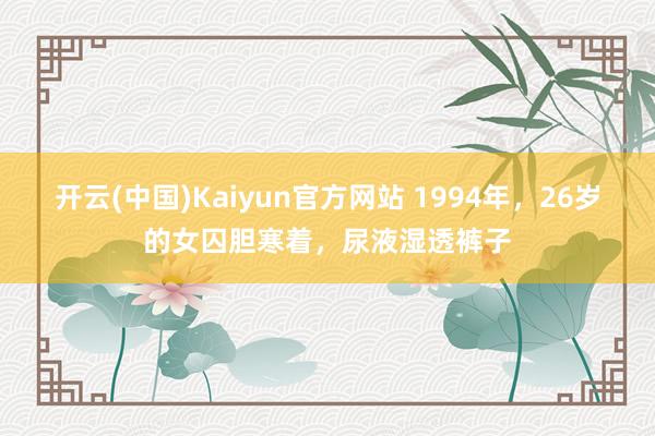 开云(中国)Kaiyun官方网站 1994年，26岁的女囚胆寒着，尿液湿透裤子