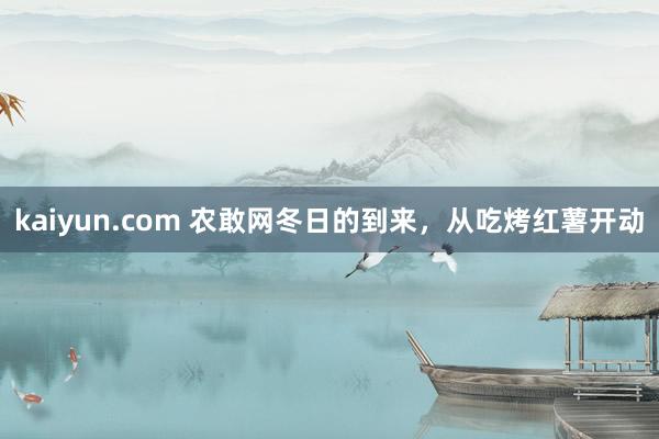 kaiyun.com 农敢网冬日的到来，从吃烤红薯开动