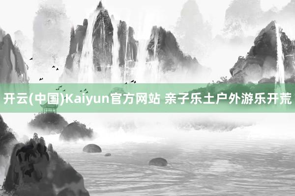 开云(中国)Kaiyun官方网站 亲子乐土户外游乐开荒