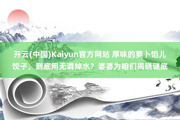 开云(中国)Kaiyun官方网站 厚味的萝卜馅儿饺子，到底用无谓焯水？婆婆为咱们揭晓谜底