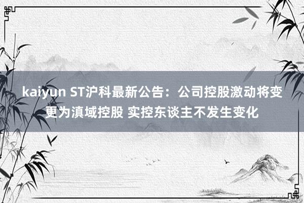 kaiyun ST沪科最新公告：公司控股激动将变更为滇域控股 实控东谈主不发生变化