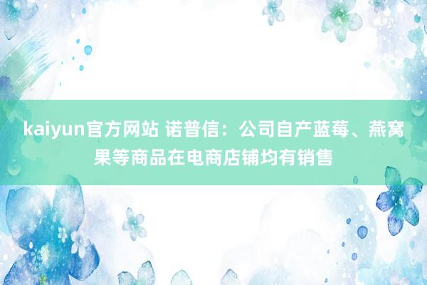 kaiyun官方网站 诺普信：公司自产蓝莓、燕窝果等商品在电商店铺均有销售