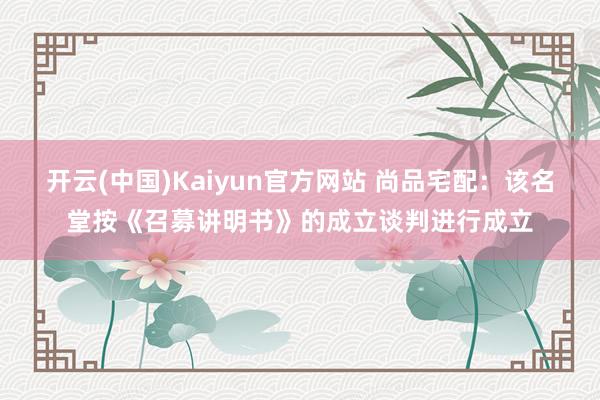 开云(中国)Kaiyun官方网站 尚品宅配：该名堂按《召募讲明书》的成立谈判进行成立