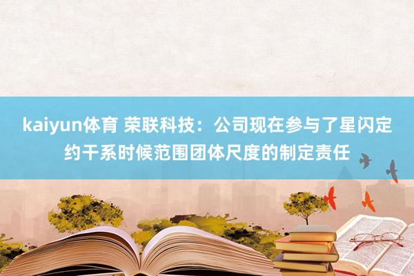 kaiyun体育 荣联科技：公司现在参与了星闪定约干系时候范围团体尺度的制定责任